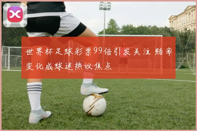 世界杯足球彩票99倍引发关注 赔率变化成球迷热议焦点