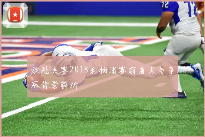 欧冠决赛2018利物浦赛前看点与争冠背景解析