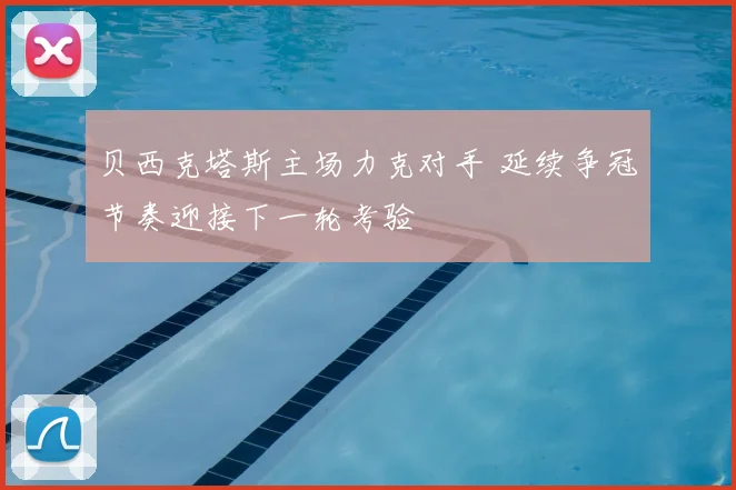 贝西克塔斯主场力克对手 延续争冠节奏迎接下一轮考验