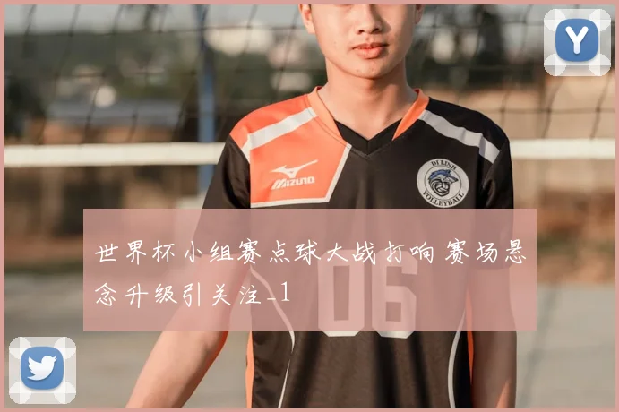 世界杯小组赛点球大战打响 赛场悬念升级引关注_1