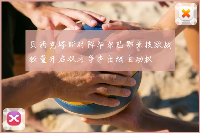贝西克塔斯对阵毕尔巴鄂竞技欧战较量开启双方争夺出线主动权