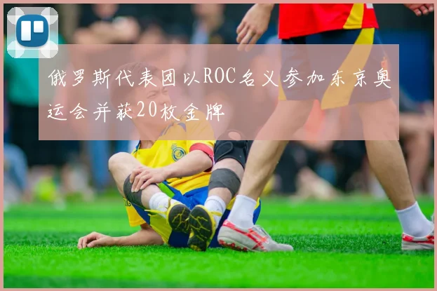 俄罗斯代表团以ROC名义参加东京奥运会并获20枚金牌