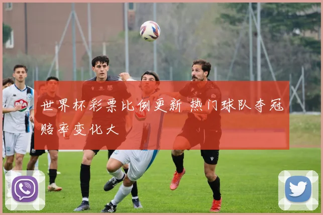 世界杯彩票比例更新 热门球队夺冠赔率变化大