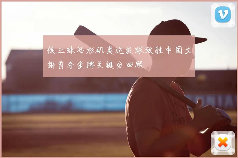 侯玉珠洛杉矶奥运发球致胜中国女排首夺金牌关键分回顾