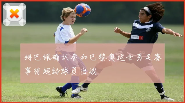 姆巴佩确认参加巴黎奥运会男足赛事将超龄球员出战