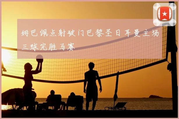 姆巴佩点射破门巴黎圣日耳曼主场三球完胜马赛