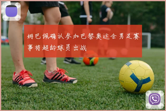 姆巴佩确认参加巴黎奥运会男足赛事将超龄球员出战