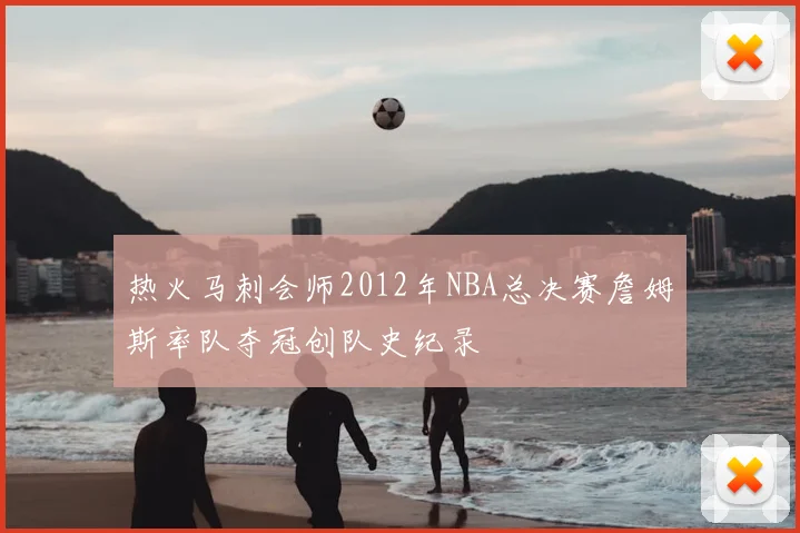 热火马刺会师2012年NBA总决赛詹姆斯率队夺冠创队史纪录