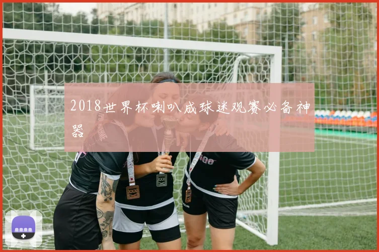 2018世界杯喇叭成球迷观赛必备神器