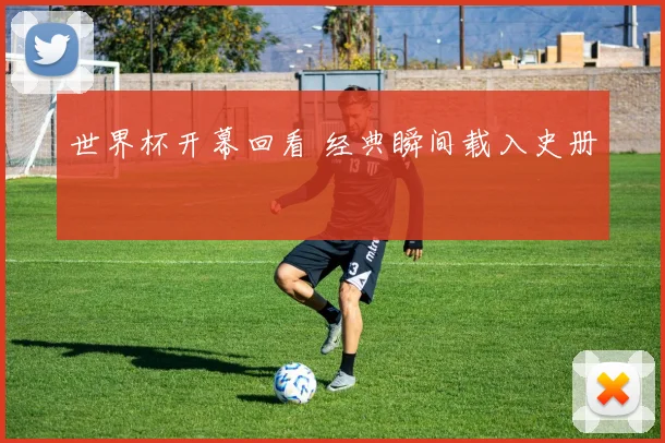 世界杯开幕回看 经典瞬间载入史册