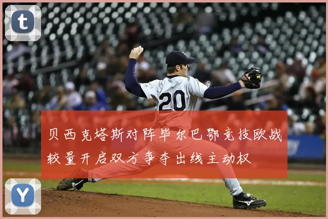 贝西克塔斯对阵毕尔巴鄂竞技欧战较量开启双方争夺出线主动权