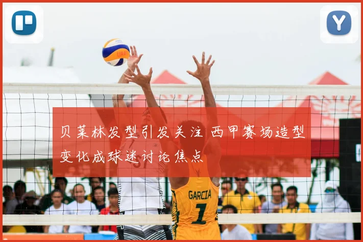 贝莱林发型引发关注 西甲赛场造型变化成球迷讨论焦点