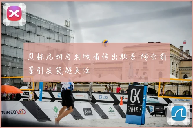 贝林厄姆与利物浦传出联系 转会前景引发英超关注