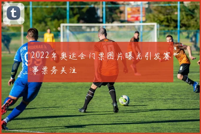 2022年奥运会门票图片曝光引发赛事票务关注