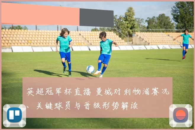 英超冠军杯直播 曼城对利物浦赛况、关键球员与晋级形势解读