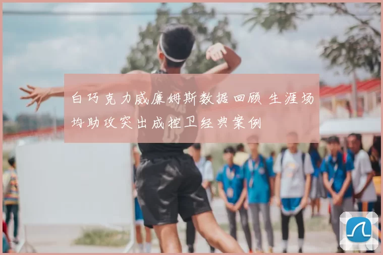 白巧克力威廉姆斯数据回顾 生涯场均助攻突出成控卫经典案例