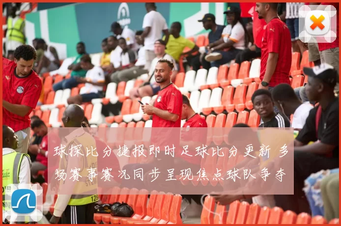 球探比分捷报即时足球比分更新 多场赛事赛况同步呈现焦点球队争夺战
