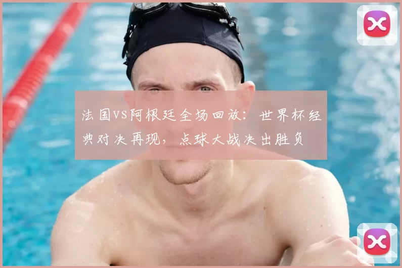 法国vs阿根廷全场回放：世界杯经典对决再现，点球大战决出胜负