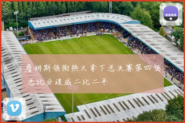 詹姆斯领衔热火拿下总决赛第四场 总比分追成二比二平