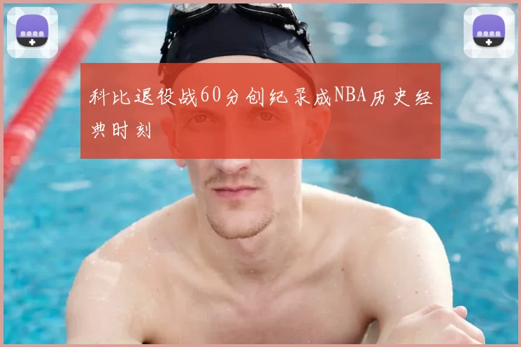科比退役战60分创纪录成NBA历史经典时刻