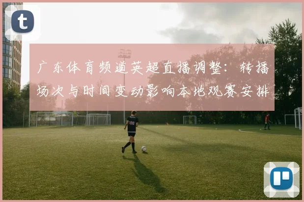 广东体育频道英超直播调整：转播场次与时间变动影响本地观赛安排
