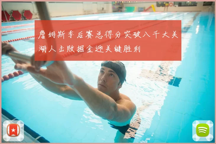 詹姆斯季后赛总得分突破八千大关湖人击败掘金迎关键胜利