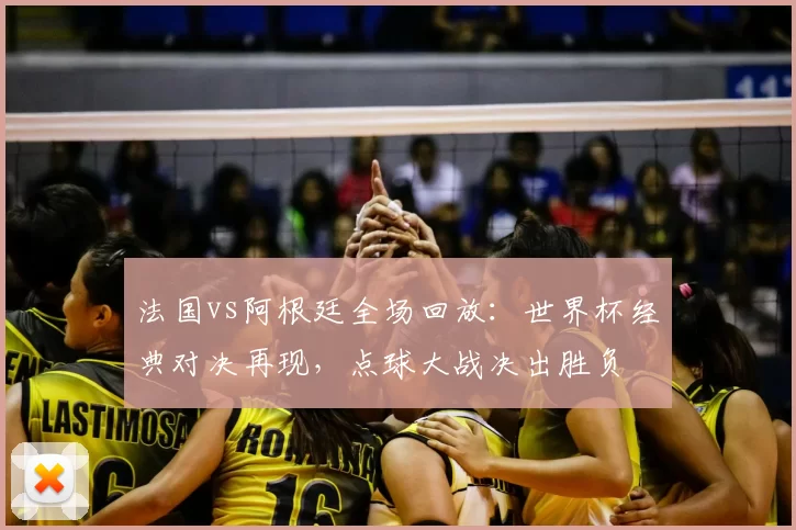 法国vs阿根廷全场回放：世界杯经典对决再现，点球大战决出胜负