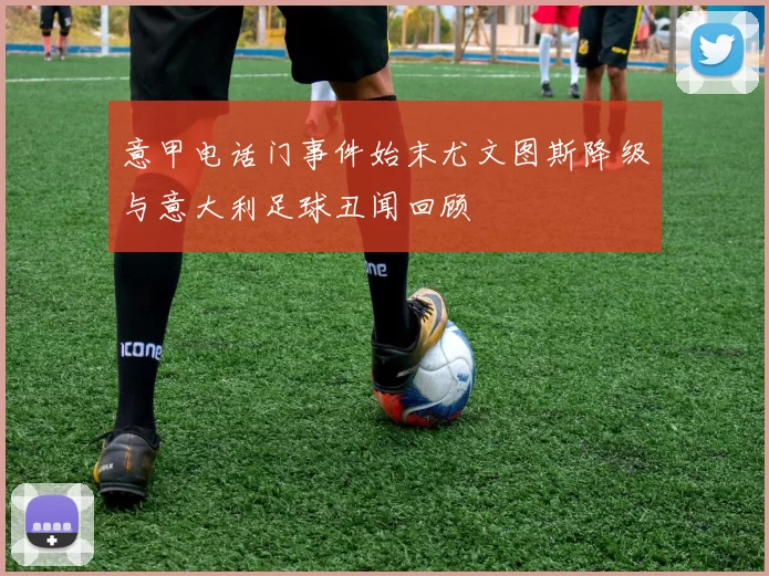 意甲电话门事件始末尤文图斯降级与意大利足球丑闻回顾