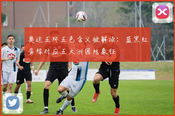 奥运五环五色含义被解读：蓝黑红黄绿对应五大洲团结象征