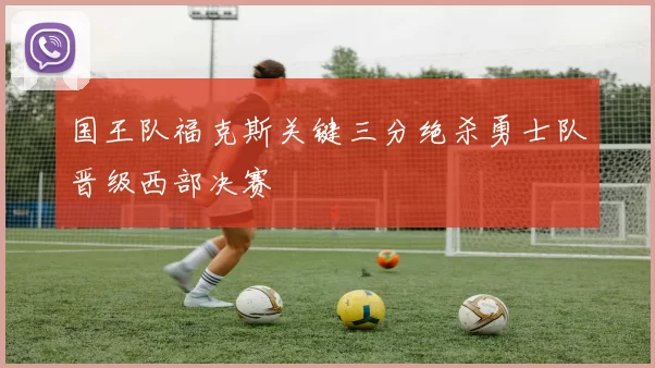 国王队福克斯关键三分绝杀勇士队晋级西部决赛