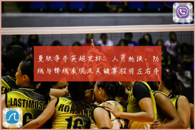 曼联争夺英超奖杯：人员轮换、防线与锋线表现及关键赛程将左右夺冠形势