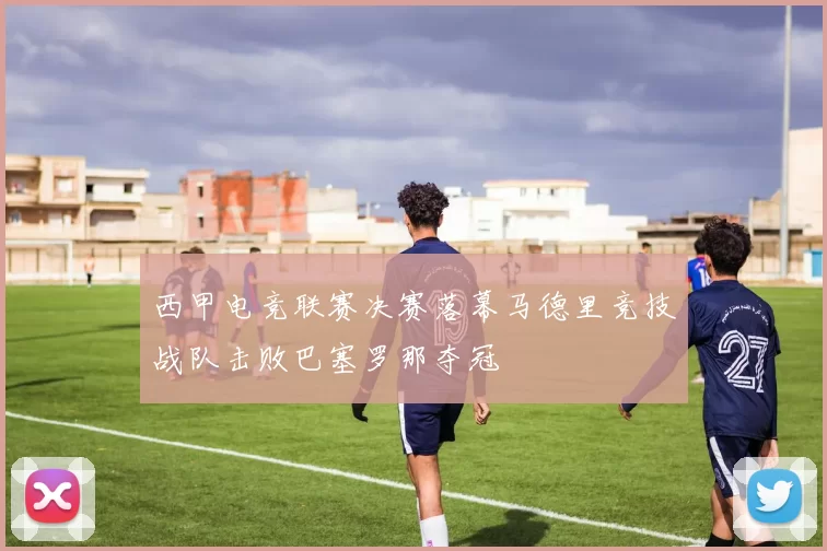 西甲电竞联赛决赛落幕马德里竞技战队击败巴塞罗那夺冠