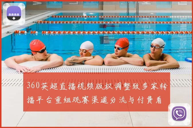 360英超直播视频版权调整致多家转播平台重组观赛渠道分流与付费看点