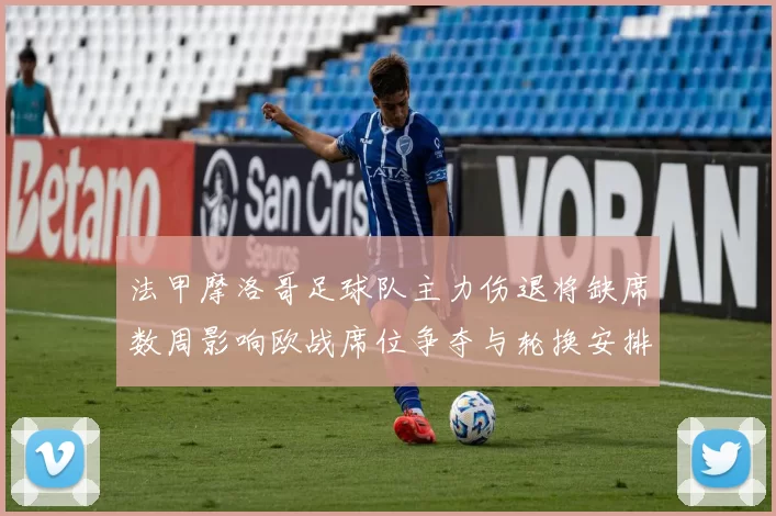 法甲摩洛哥足球队主力伤退将缺席数周影响欧战席位争夺与轮换安排