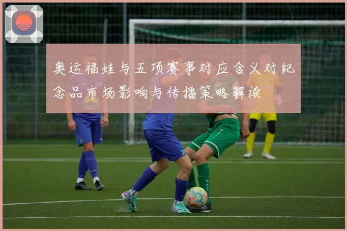 奥运福娃与五项赛事对应含义对纪念品市场影响与传播策略解读