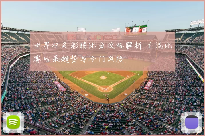 世界杯足彩猜比分攻略解析 主流比赛结果趋势与冷门风险