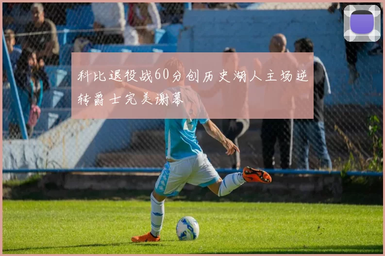 科比退役战60分创历史湖人主场逆转爵士完美谢幕