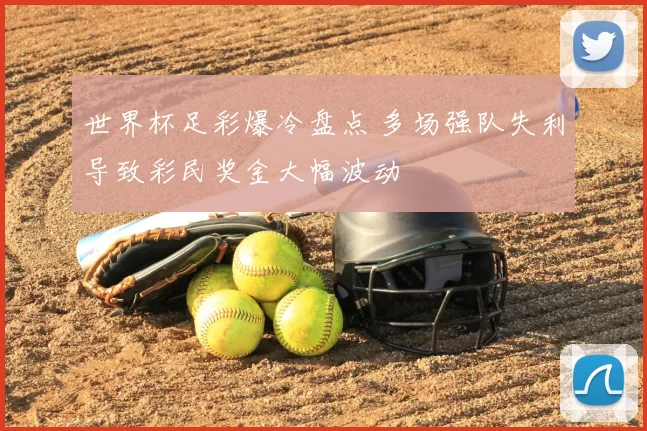 世界杯足彩爆冷盘点 多场强队失利导致彩民奖金大幅波动