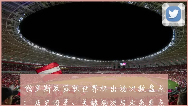 俄罗斯及苏联世界杯出场次数盘点：历史沿革、关键场次与未来看点