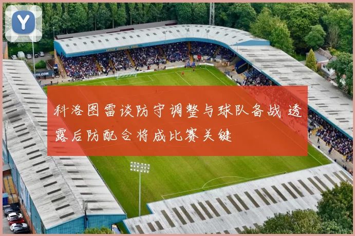 科洛图雷谈防守调整与球队备战 透露后防配合将成比赛关键