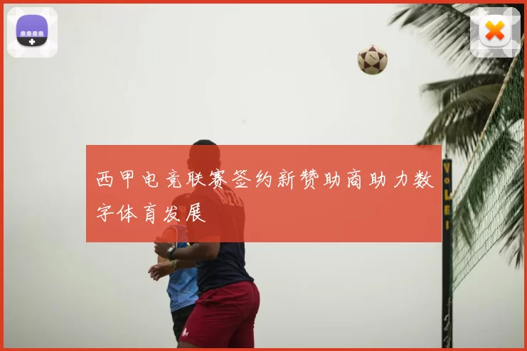 西甲电竞联赛签约新赞助商助力数字体育发展