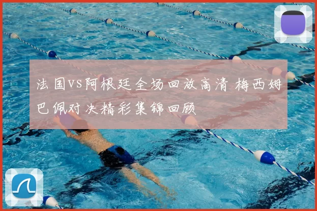 法国vs阿根廷全场回放高清 梅西姆巴佩对决精彩集锦回顾