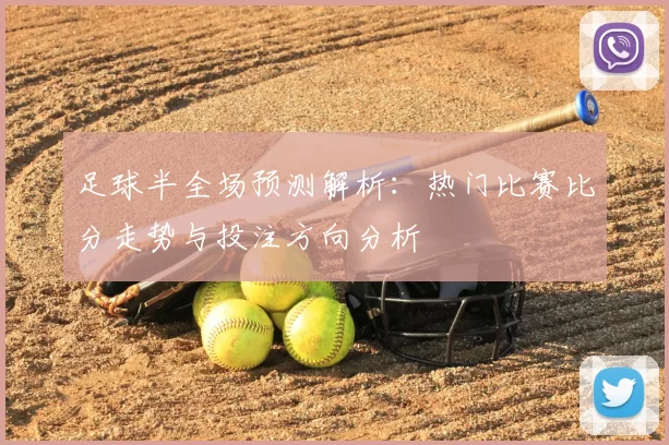 足球半全场预测解析：热门比赛比分走势与投注方向分析