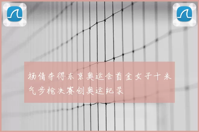 杨倩夺得东京奥运会首金女子十米气步枪决赛创奥运纪录
