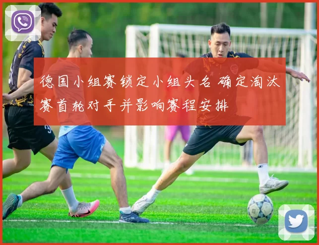 德国小组赛锁定小组头名 确定淘汰赛首轮对手并影响赛程安排