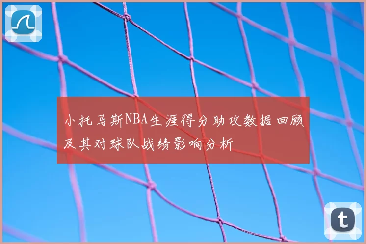 小托马斯NBA生涯得分助攻数据回顾及其对球队战绩影响分析