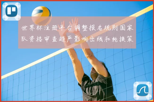 世界杯注册平台调整报名规则国家队资格审查趋严影响出线和轮换策略