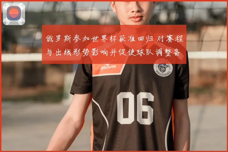 俄罗斯参加世界杯获准回归 对赛程与出线形势影响并促使球队调整备战