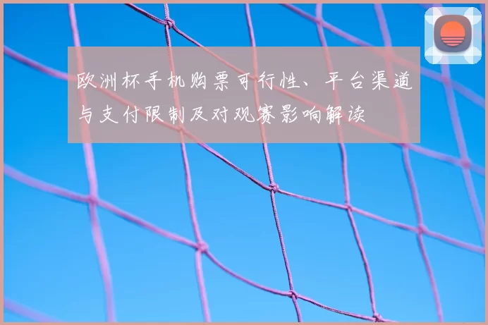 欧洲杯手机购票可行性、平台渠道与支付限制及对观赛影响解读