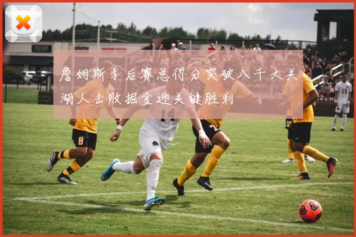 詹姆斯季后赛总得分突破八千大关湖人击败掘金迎关键胜利